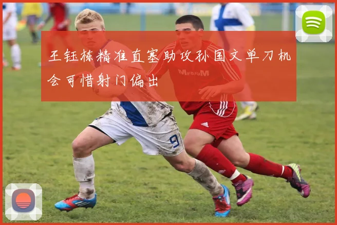 王钰栋精准直塞助攻孙国文单刀机会可惜射门偏出