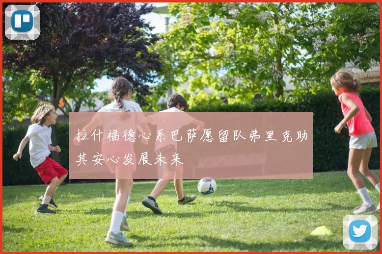 拉什福德心系巴萨愿留队弗里克助其安心发展未来