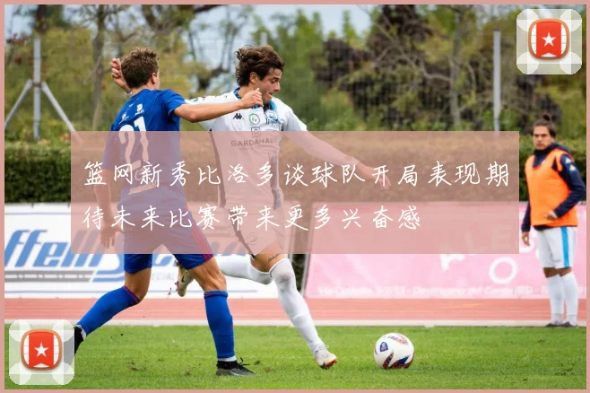 篮网新秀比洛多谈球队开局表现期待未来比赛带来更多兴奋感