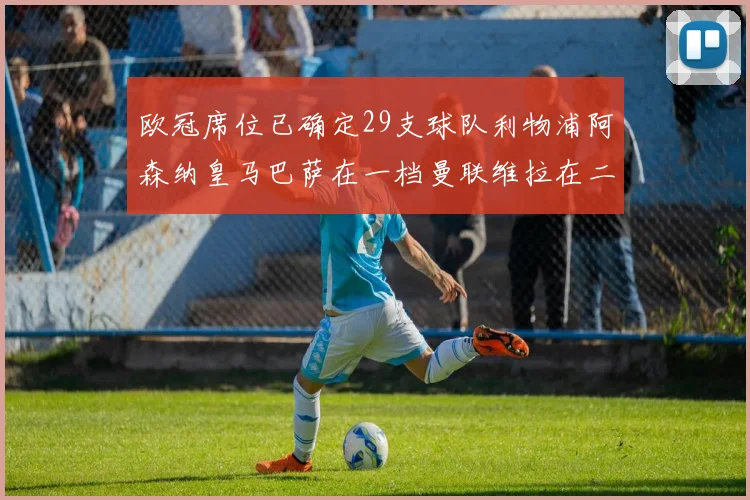 欧冠席位已确定29支球队利物浦阿森纳皇马巴萨在一档曼联维拉在二档