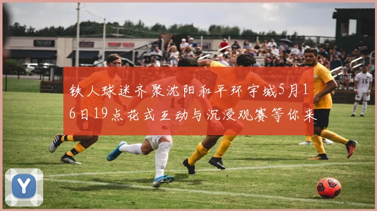 铁人球迷齐聚沈阳和平环宇城5月16日19点花式互动与沉浸观赛等你来参与