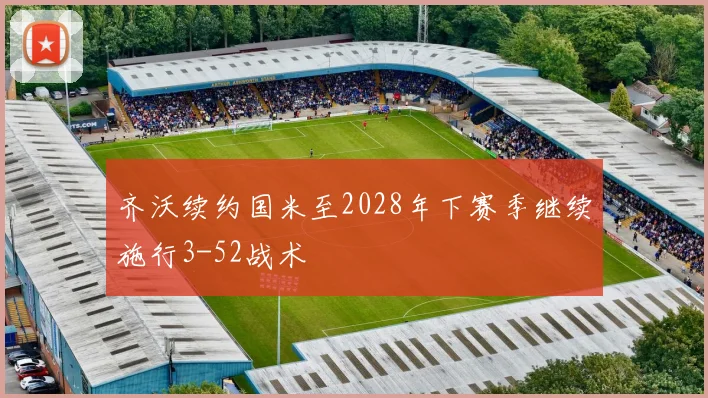 齐沃续约国米至2028年下赛季继续施行3-52战术