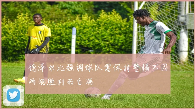 德泽尔比强调球队需保持警惕不因两场胜利而自满