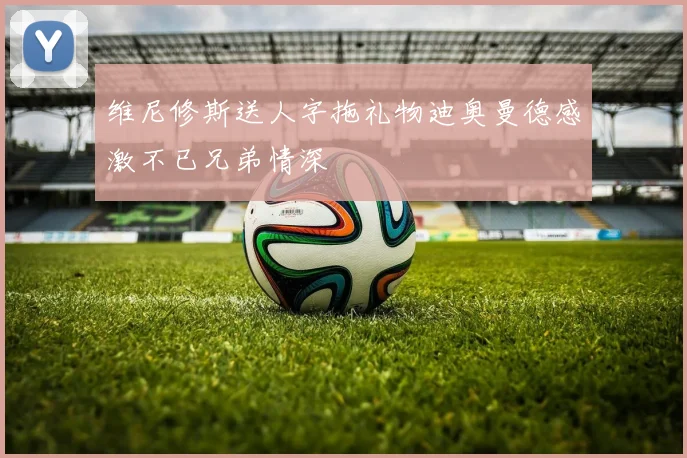 维尼修斯送人字拖礼物迪奥曼德感激不已兄弟情深