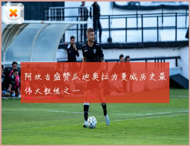 阿坎吉盛赞瓜迪奥拉为曼城历史最伟大教练之一
