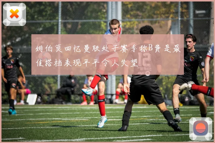 姆伯莫回忆曼联处子赛季称B费是最佳搭档表现平平令人失望