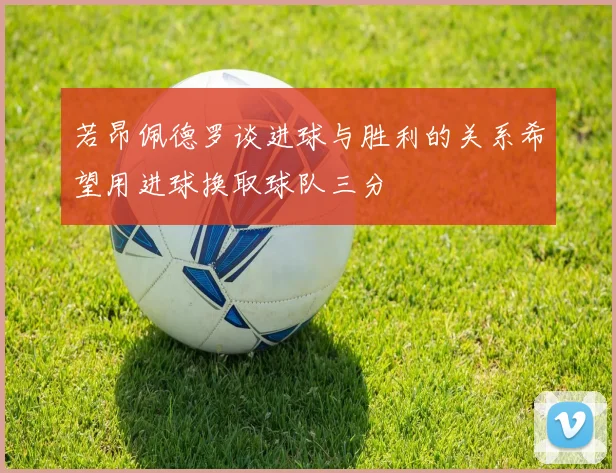 若昂佩德罗谈进球与胜利的关系希望用进球换取球队三分