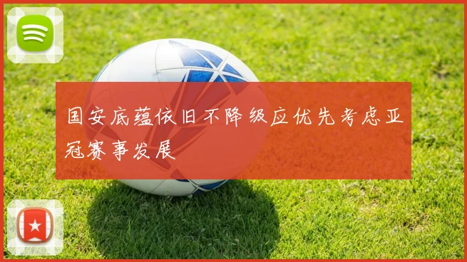 国安底蕴依旧不降级应优先考虑亚冠赛事发展